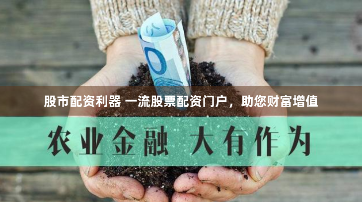股市配资利器 一流股票配资门户，助您财富增值