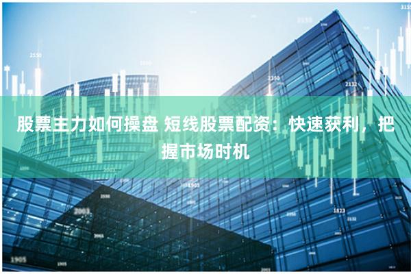 股票主力如何操盘 短线股票配资：快速获利，把握市场时机
