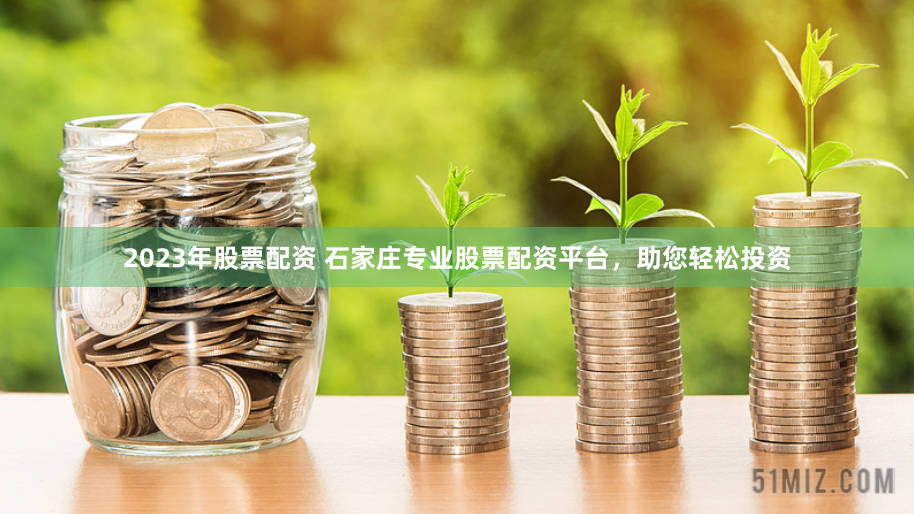 2023年股票配资 石家庄专业股票配资平台，助您轻松投资