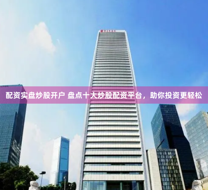 配资实盘炒股开户 盘点十大炒股配资平台，助你投资更轻松