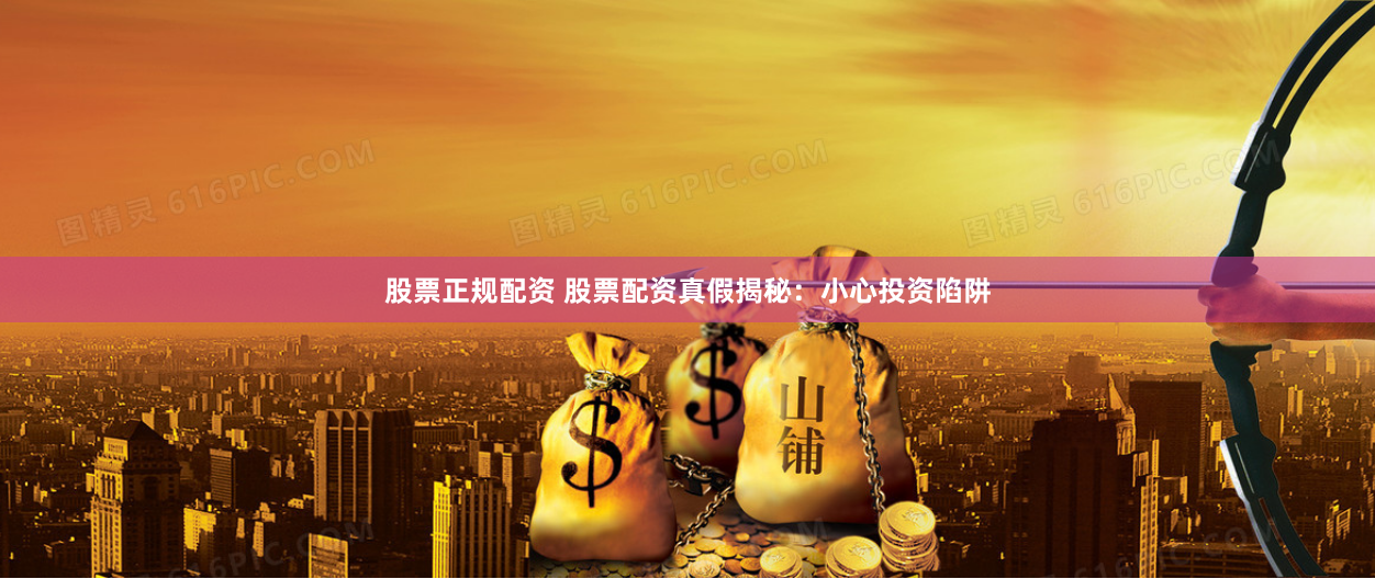 股票正规配资 股票配资真假揭秘：小心投资陷阱