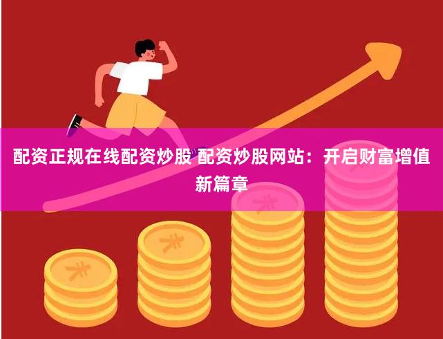 配资正规在线配资炒股 配资炒股网站：开启财富增值新篇章