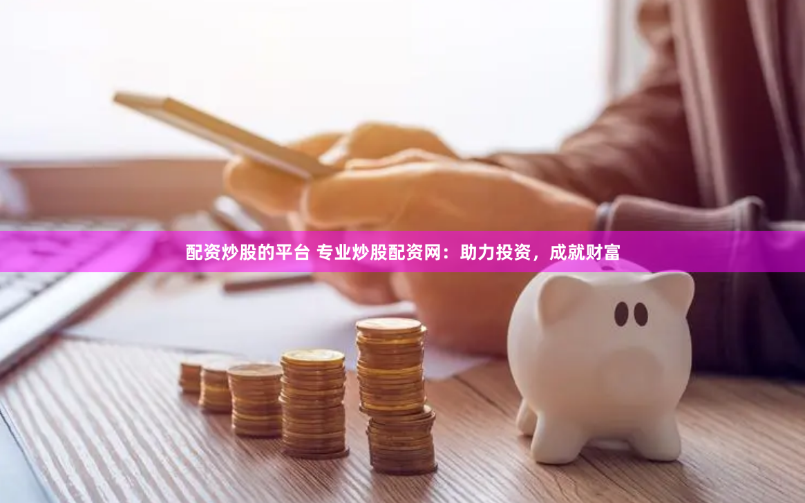 配资炒股的平台 专业炒股配资网：助力投资，成就财富