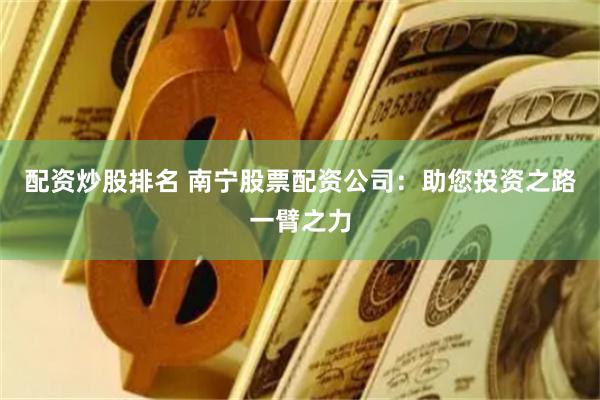 配资炒股排名 南宁股票配资公司：助您投资之路一臂之力