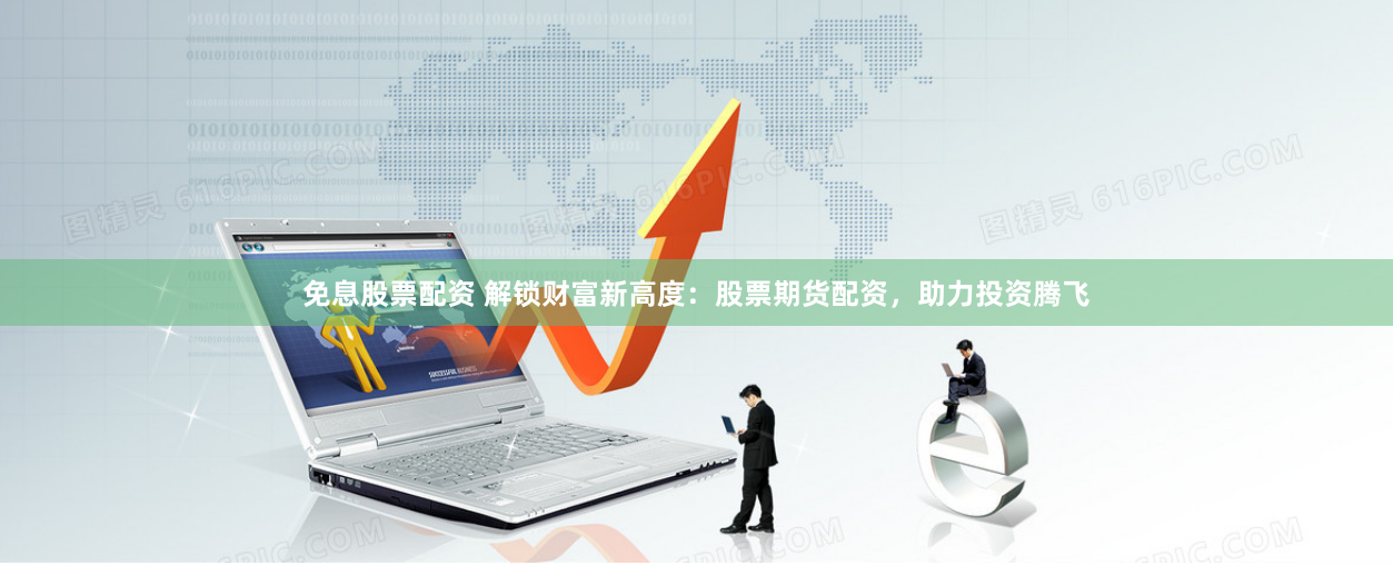 免息股票配资 解锁财富新高度：股票期货配资，助力投资腾飞