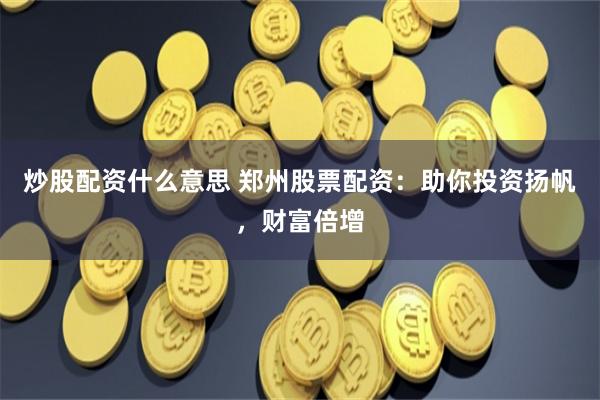炒股配资什么意思 郑州股票配资：助你投资扬帆，财富倍增