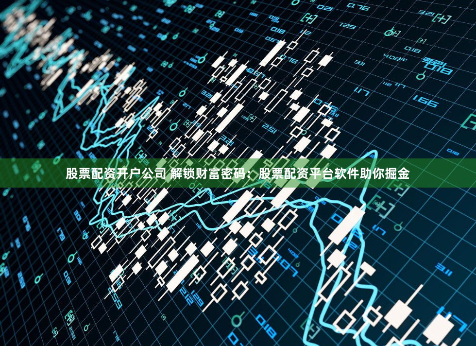 股票配资开户公司 解锁财富密码：股票配资平台软件助你掘金