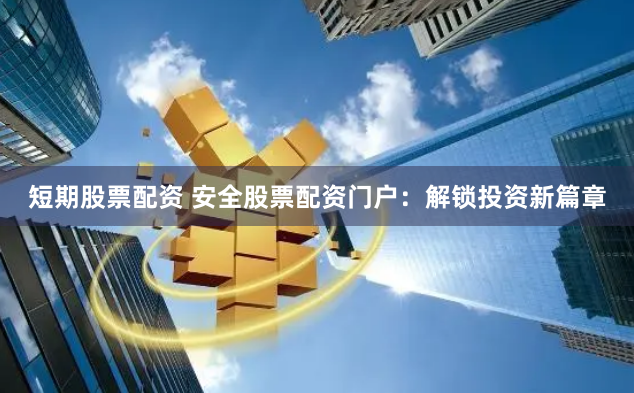短期股票配资 安全股票配资门户：解锁投资新篇章