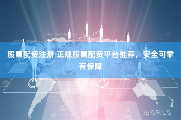 股票配资注册 正规股票配资平台推荐，安全可靠有保障