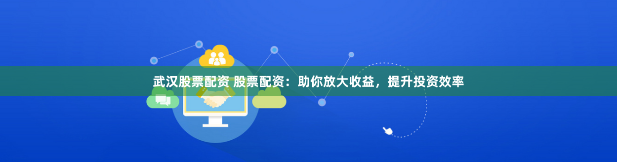 武汉股票配资 股票配资：助你放大收益，提升投资效率