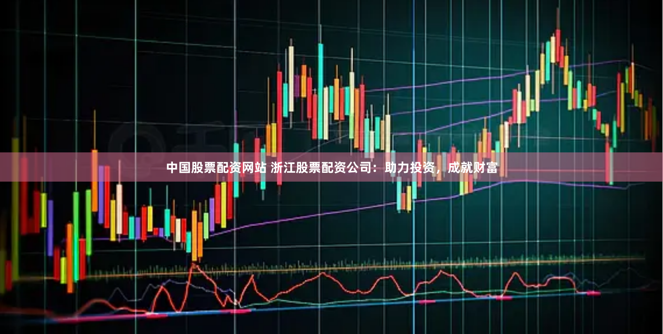 中国股票配资网站 浙江股票配资公司：助力投资，成就财富