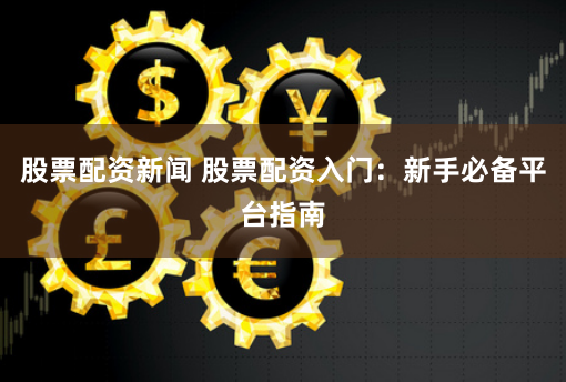 股票配资新闻 股票配资入门：新手必备平台指南