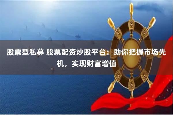 股票型私募 股票配资炒股平台：助你把握市场先机，实现财富增值