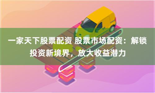 一家天下股票配资 股票市场配资：解锁投资新境界，放大收益潜力