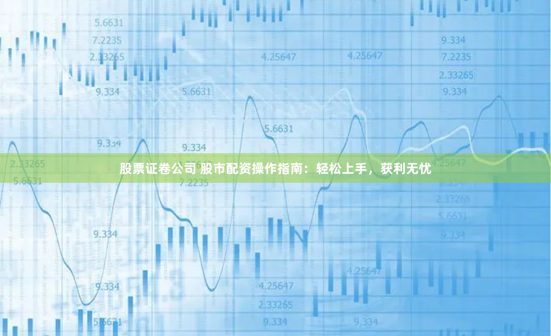 股票证卷公司 股市配资操作指南：轻松上手，获利无忧