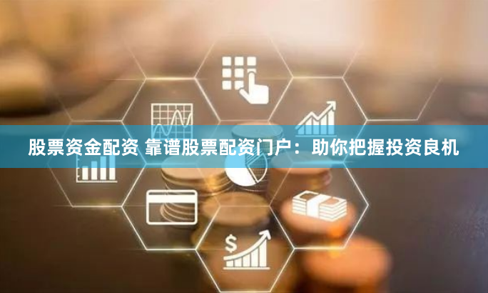 股票资金配资 靠谱股票配资门户：助你把握投资良机