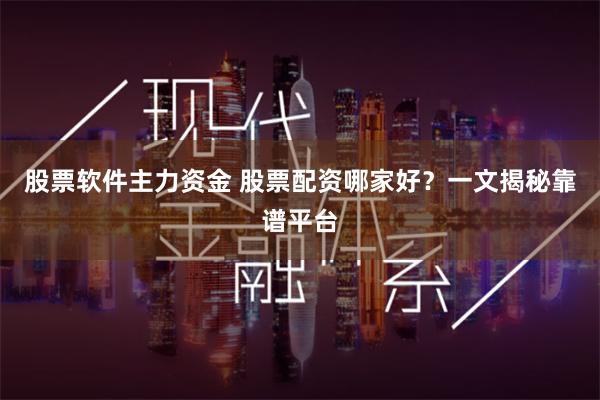 股票软件主力资金 股票配资哪家好？一文揭秘靠谱平台