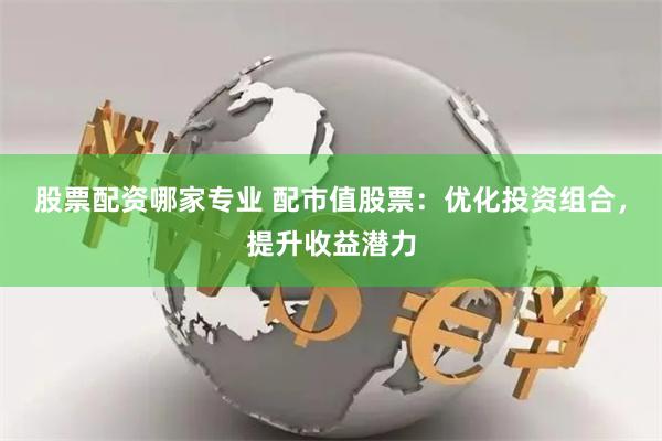 股票配资哪家专业 配市值股票：优化投资组合，提升收益潜力