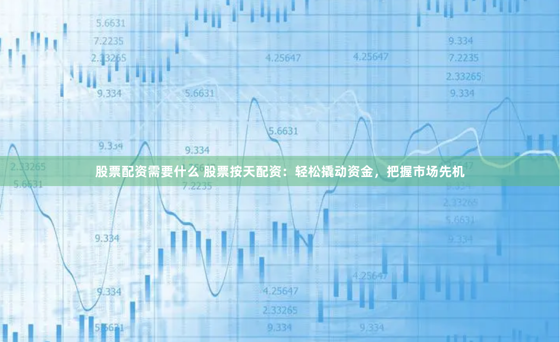 股票配资需要什么 股票按天配资：轻松撬动资金，把握市场先机