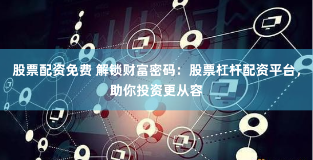 股票配资免费 解锁财富密码:股票杠杆配资平台,助你投资更从容