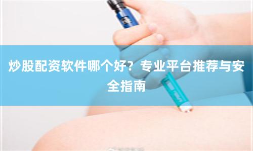 炒股配资软件哪个好？专业平台推荐与安全指南