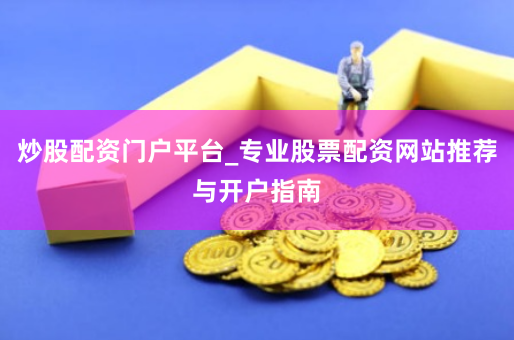 炒股配资门户平台_专业股票配资网站推荐与开户指南