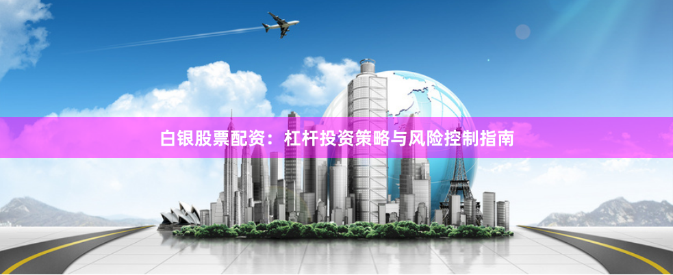 白银股票配资：杠杆投资策略与风险控制指南