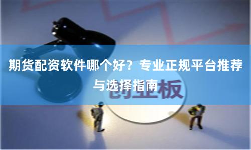 期货配资软件哪个好？专业正规平台推荐与选择指南