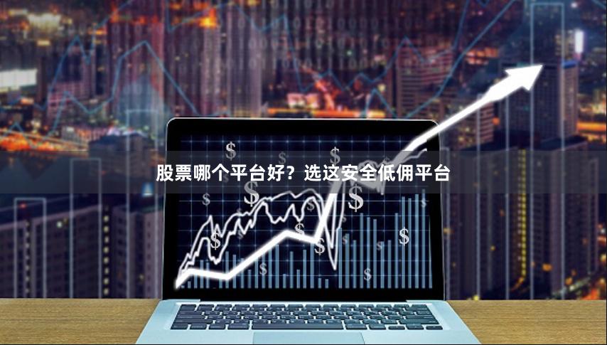股票哪个平台好？选这安全低佣平台