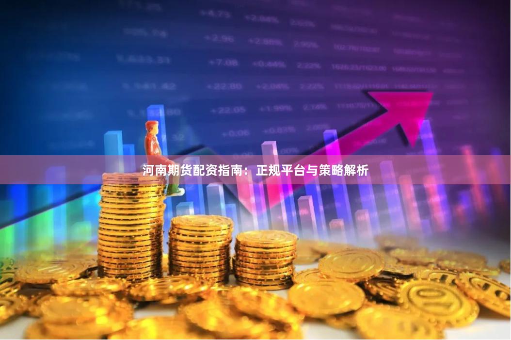 河南期货配资指南：正规平台与策略解析