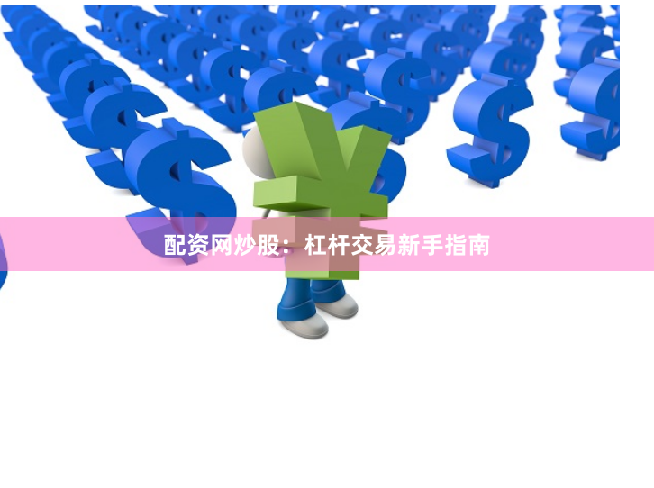 配资网炒股:杠杆交易新手指南