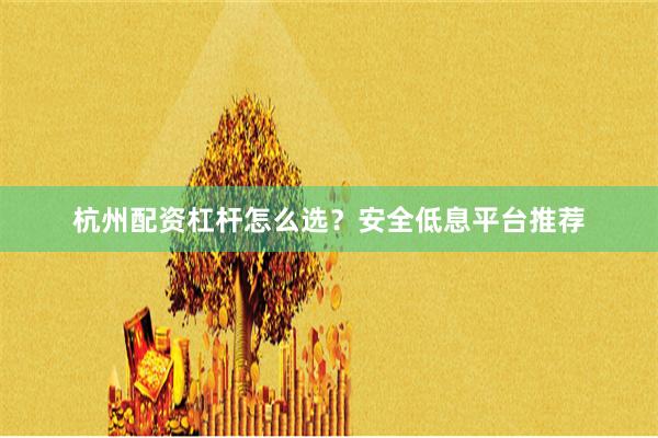 杭州配资杠杆怎么选？安全低息平台推荐