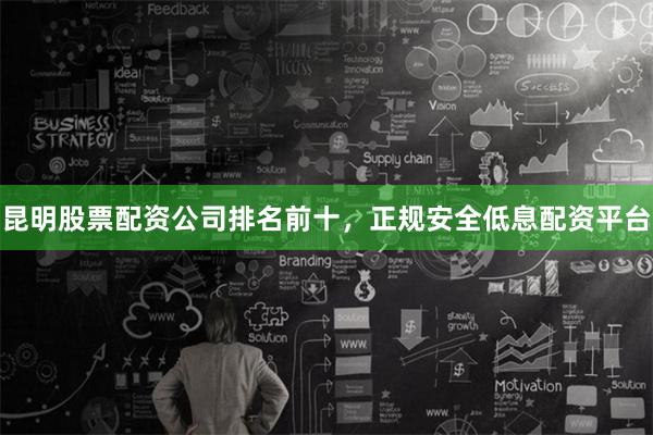 昆明股票配资公司排名前十，正规安全低息配资平台