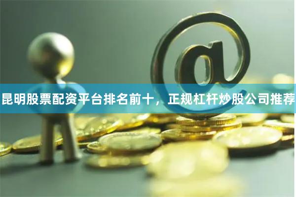 昆明股票配资平台排名前十，正规杠杆炒股公司推荐