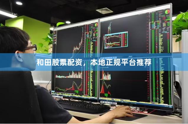和田股票配资，本地正规平台推荐