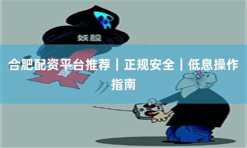 合肥配资平台推荐｜正规安全｜低息操作指南