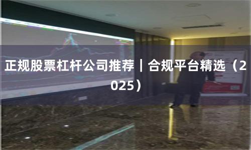 正规股票杠杆公司推荐｜合规平台精选（2025）