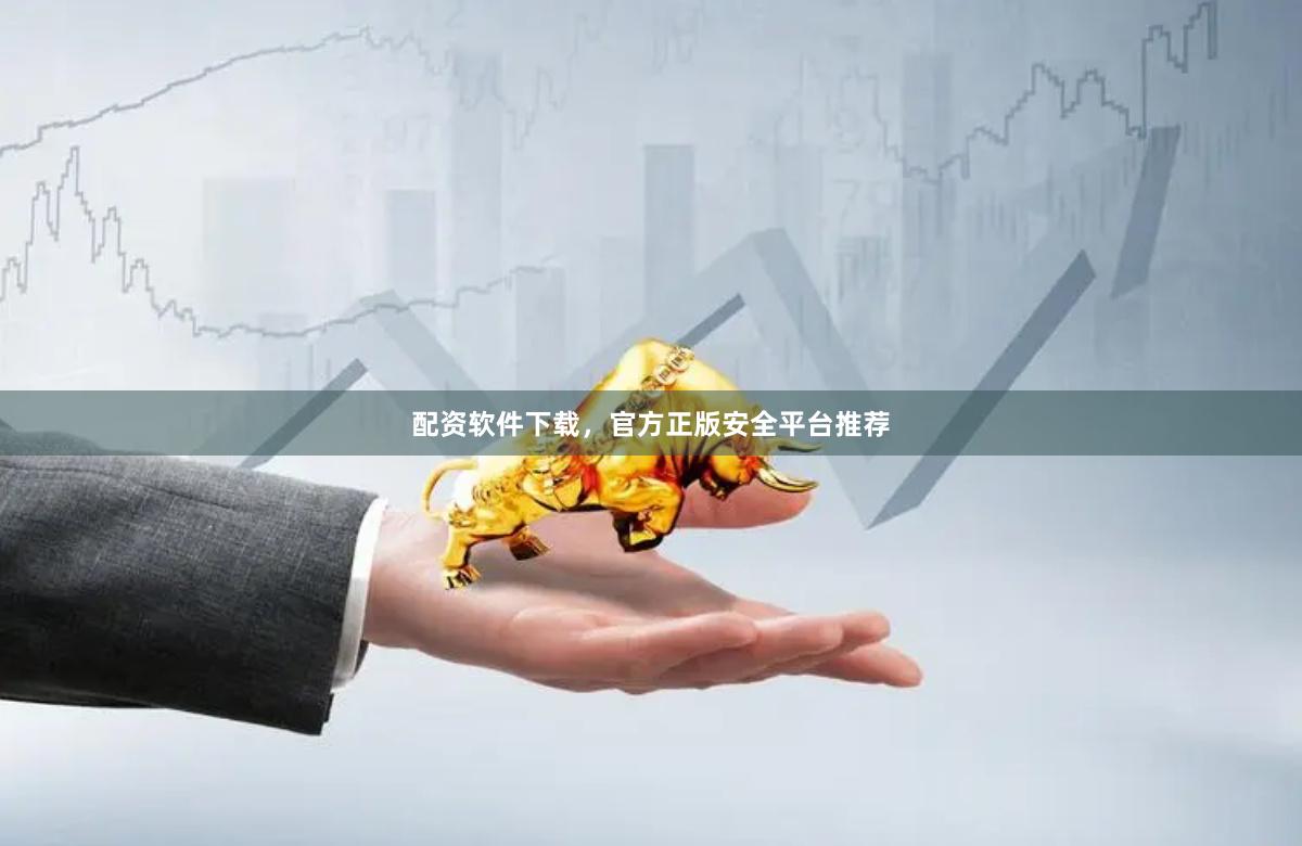 配资软件下载，官方正版安全平台推荐