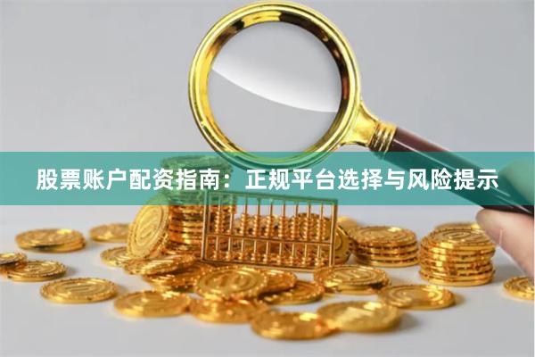 股票账户配资指南：正规平台选择与风险提示