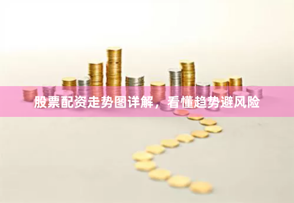 股票配资走势图详解，看懂趋势避风险