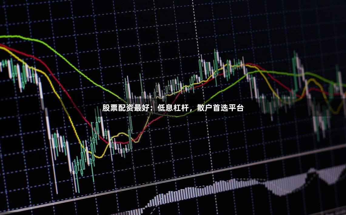 股票配资最好：低息杠杆，散户首选平台