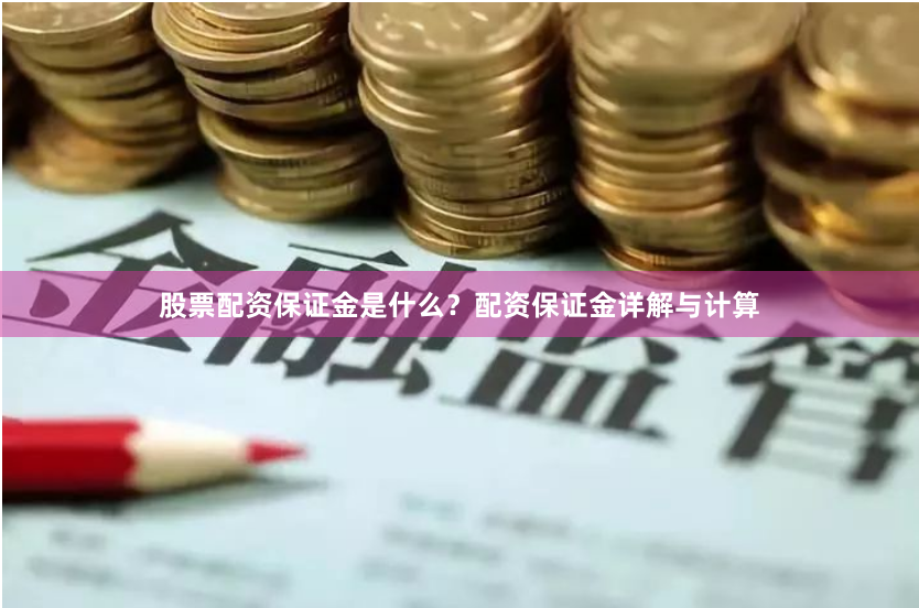 股票配资保证金是什么？配资保证金详解与计算