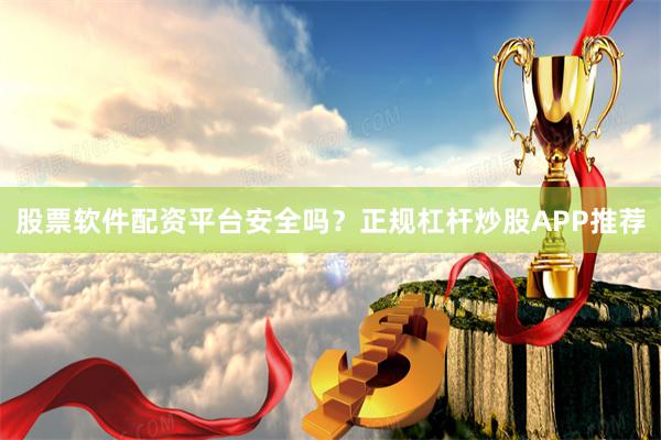 股票软件配资平台安全吗？正规杠杆炒股APP推荐