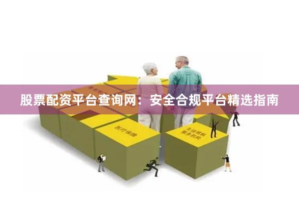 股票配资平台查询网：安全合规平台精选指南
