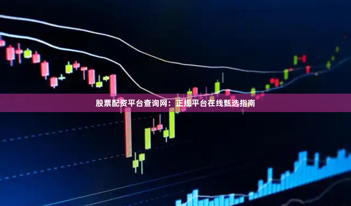股票配资平台查询网：正规平台在线甄选指南