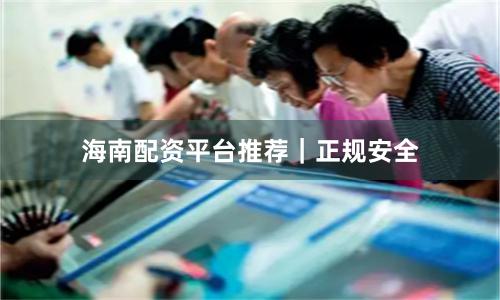 海南配资平台推荐｜正规安全