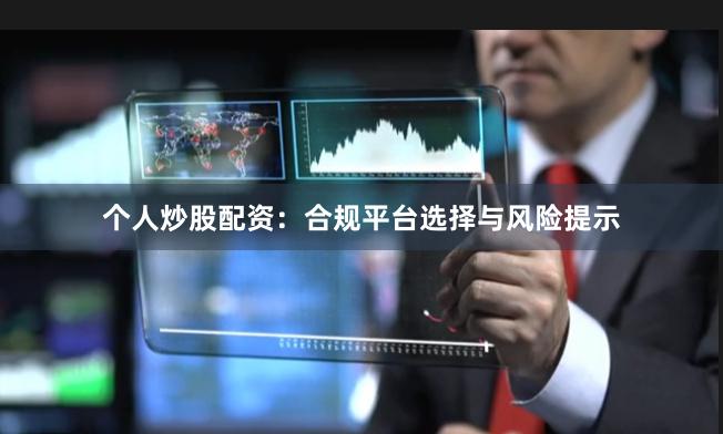 个人炒股配资：合规平台选择与风险提示