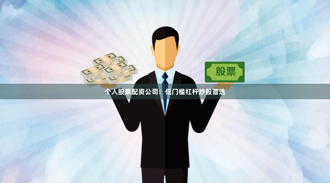 个人股票配资公司：低门槛杠杆炒股首选