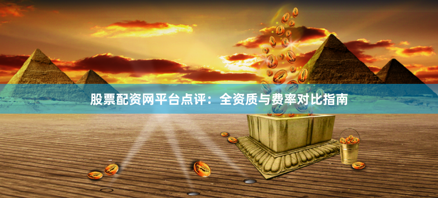 股票配资网平台点评：全资质与费率对比指南